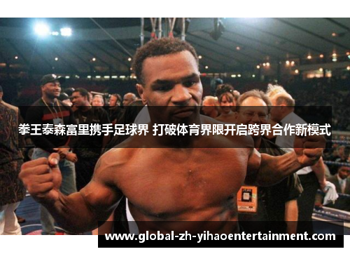 拳王泰森富里携手足球界 打破体育界限开启跨界合作新模式